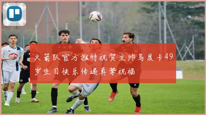 火箭队官方推特祝贺主帅乌度卡49岁生日快乐传递真挚祝福