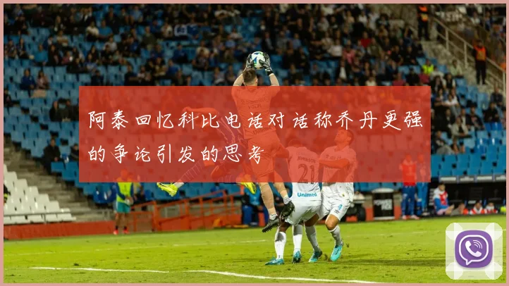 阿泰回忆科比电话对话称乔丹更强的争论引发的思考