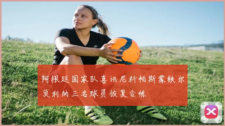 阿根廷国家队喜讯尼科帕斯蒙铁尔莫利纳三名球员恢复合练