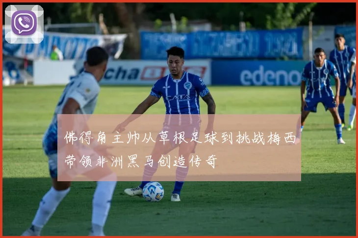 佛得角主帅从草根足球到挑战梅西带领非洲黑马创造传奇