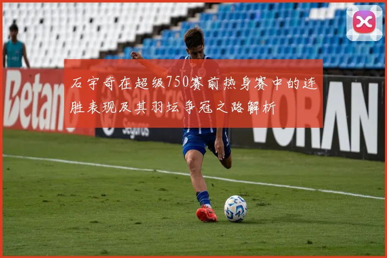 石宇奇在超级750赛前热身赛中的连胜表现及其羽坛争冠之路解析