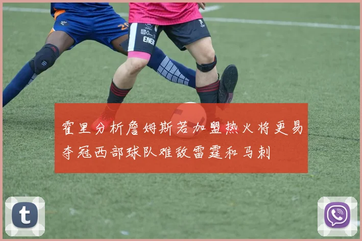霍里分析詹姆斯若加盟热火将更易夺冠西部球队难敌雷霆和马刺