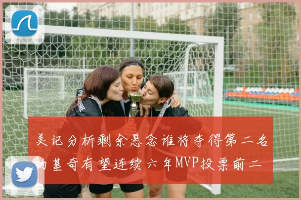 美记分析剩余悬念谁将夺得第二名约基奇有望连续六年MVP投票前二
