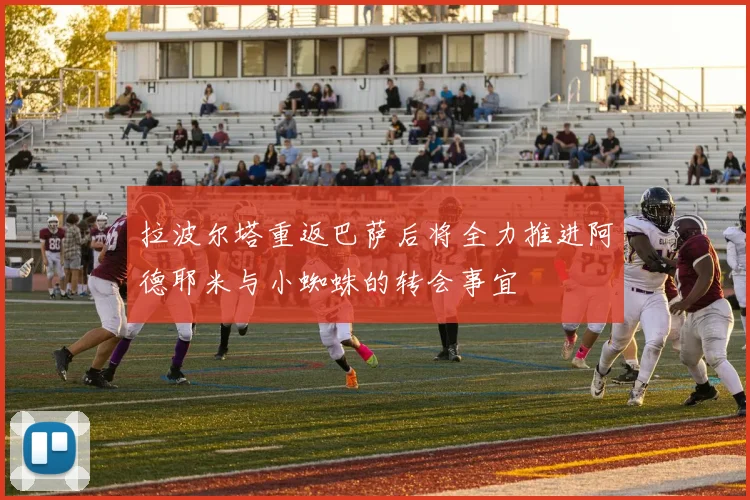 拉波尔塔重返巴萨后将全力推进阿德耶米与小蜘蛛的转会事宜