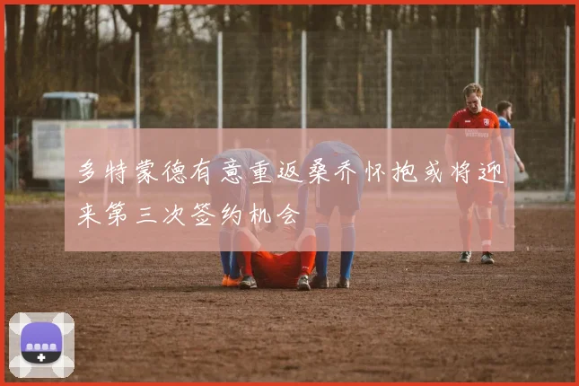 多特蒙德有意重返桑乔怀抱或将迎来第三次签约机会