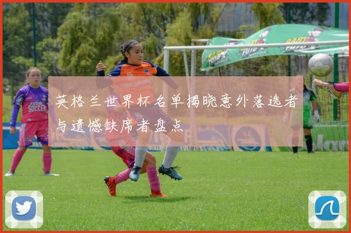 英格兰世界杯名单揭晓意外落选者与遗憾缺席者盘点
