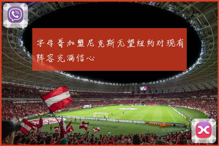 字母哥加盟尼克斯无望纽约对现有阵容充满信心