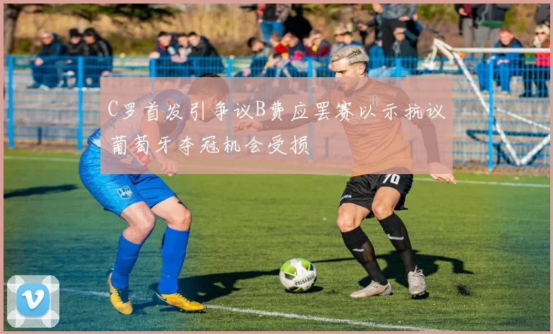 C罗首发引争议B费应罢赛以示抗议葡萄牙夺冠机会受损