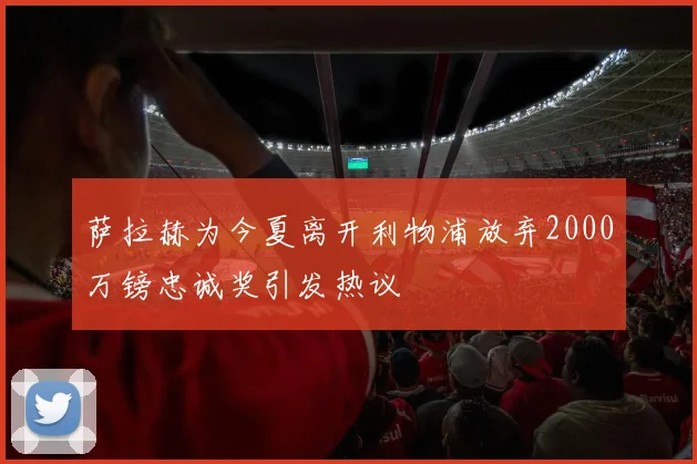 萨拉赫为今夏离开利物浦放弃2000万镑忠诚奖引发热议