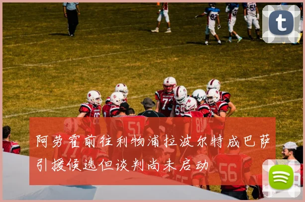 阿劳霍前往利物浦拉波尔特成巴萨引援候选但谈判尚未启动