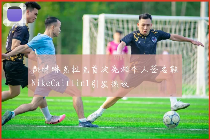 凯特琳克拉克首次亮相个人签名鞋NikeCaitlin1引发热议