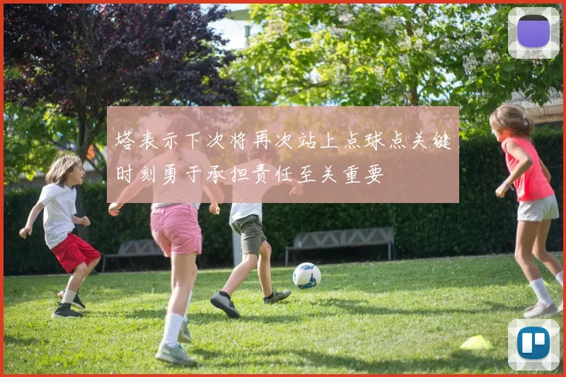 塔表示下次将再次站上点球点关键时刻勇于承担责任至关重要