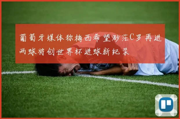 葡萄牙媒体称梅西希望渺茫C罗再进两球将创世界杯进球新纪录