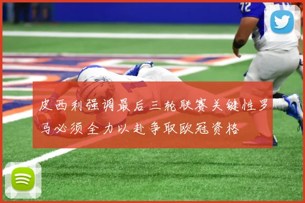 皮西利强调最后三轮联赛关键性罗马必须全力以赴争取欧冠资格