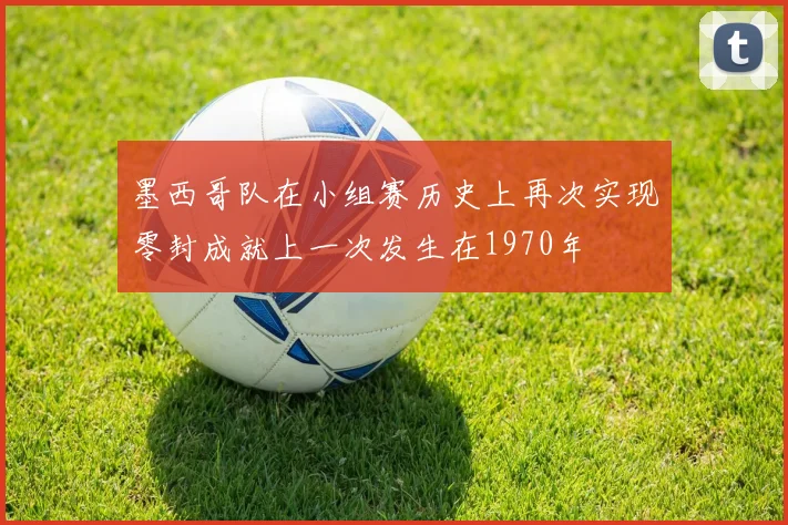 墨西哥队在小组赛历史上再次实现零封成就上一次发生在1970年