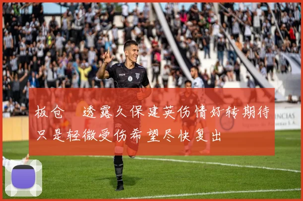 板仓滉透露久保建英伤情好转期待只是轻微受伤希望尽快复出