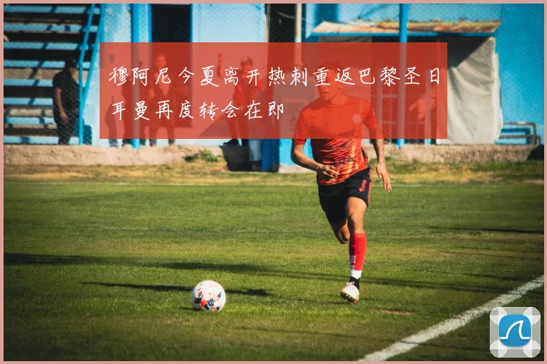 穆阿尼今夏离开热刺重返巴黎圣日耳曼再度转会在即