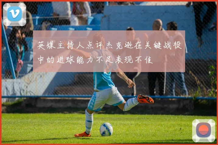 英媒主持人点评杰克逊在关键战役中的进球能力不足表现不佳