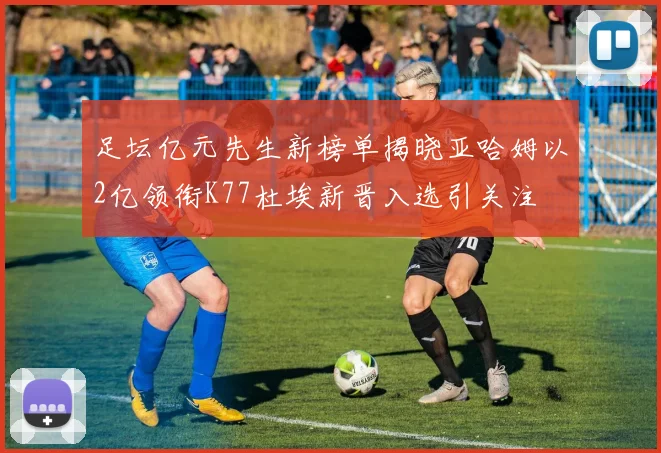 足坛亿元先生新榜单揭晓亚哈姆以2亿领衔K77杜埃新晋入选引关注