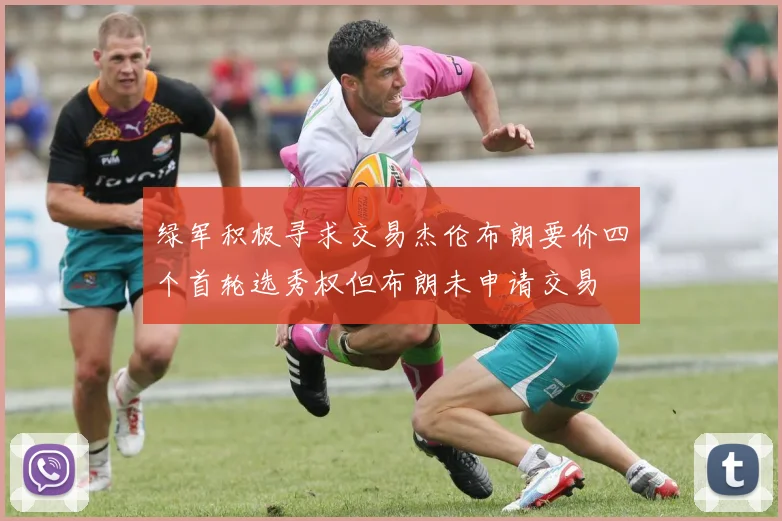 绿军积极寻求交易杰伦布朗要价四个首轮选秀权但布朗未申请交易