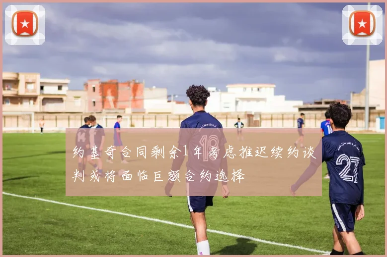 约基奇合同剩余1年考虑推迟续约谈判或将面临巨额合约选择