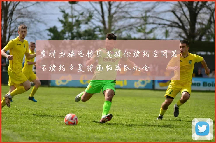 多特为施洛特贝克提供续约合同若不续约今夏将面临离队机会