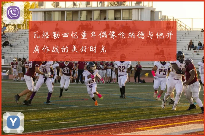瓦格勒回忆童年偶像伦纳德与他并肩作战的美好时光