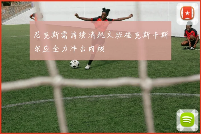 尼克斯需持续消耗文班福克斯卡斯尔应全力冲击内线