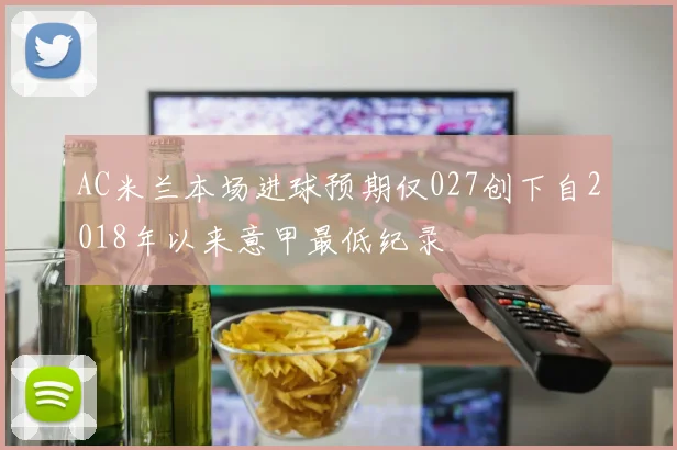AC米兰本场进球预期仅027创下自2018年以来意甲最低纪录