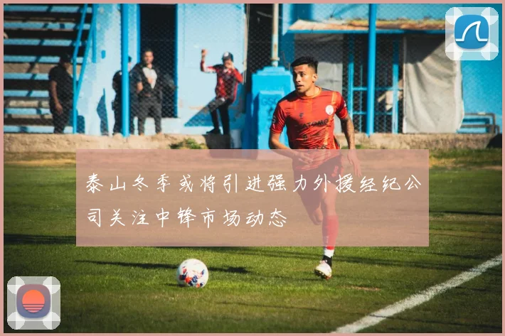 泰山冬季或将引进强力外援经纪公司关注中锋市场动态