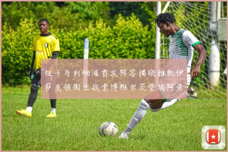 纽卡与利物浦首发阵容揭晓雅凯伊萨克领衔出战索博维尔茨登场阿劳霍待命替补