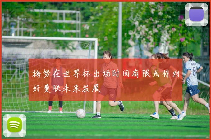 梅努在世界杯出场时间有限或将利好曼联未来发展