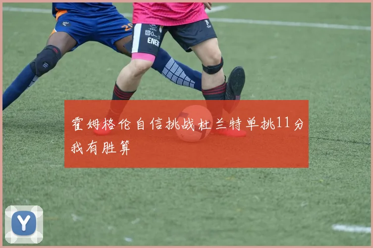 霍姆格伦自信挑战杜兰特单挑11分我有胜算
