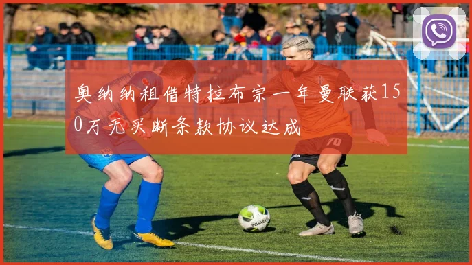 奥纳纳租借特拉布宗一年曼联获150万无买断条款协议达成