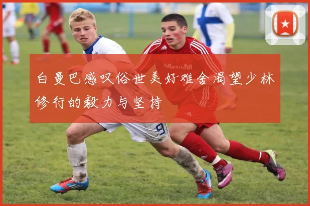 白曼巴感叹俗世美好难舍渴望少林修行的毅力与坚持