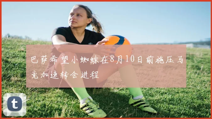 巴萨希望小蜘蛛在8月10日前施压马竞加速转会进程