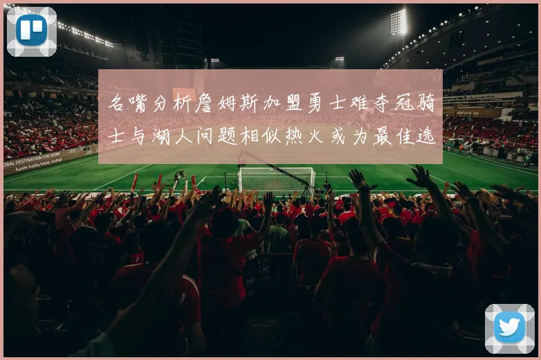 名嘴分析詹姆斯加盟勇士难夺冠骑士与湖人问题相似热火或为最佳选择
