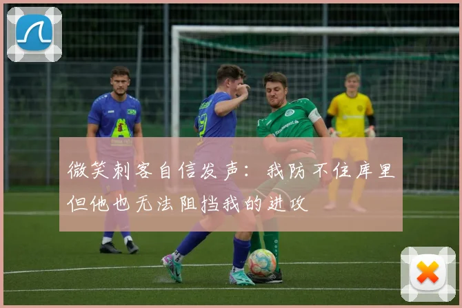微笑刺客自信发声：我防不住库里但他也无法阻挡我的进攻