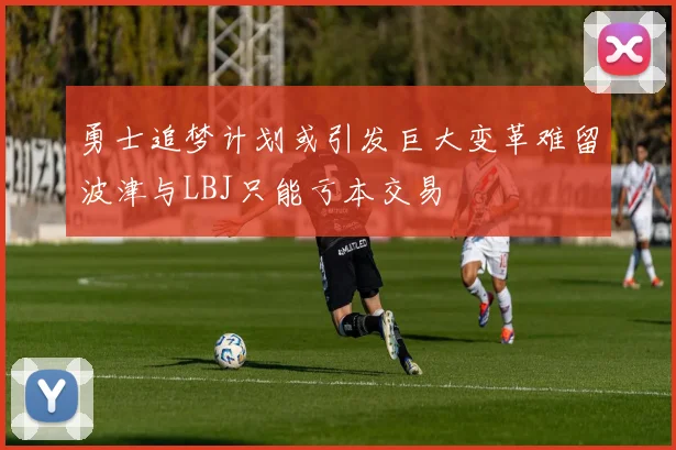 勇士追梦计划或引发巨大变革难留波津与LBJ只能亏本交易