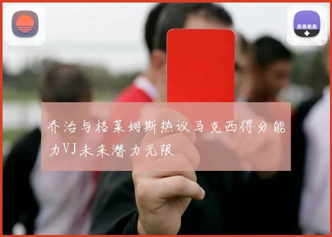 乔治与格莱姆斯热议马克西得分能力VJ未来潜力无限